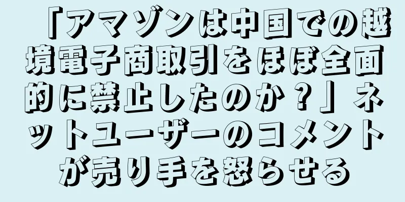 「アマゾンは中国での越境電子商取引をほぼ全面的に禁止したのか？」ネットユーザーのコメントが売り手を怒らせる