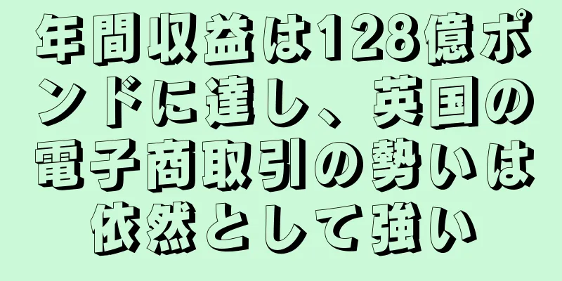 年間収益は128億ポンドに達し、英国の電子商取引の勢いは依然として強い