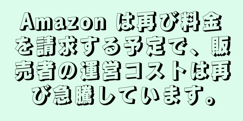 Amazon は再び料金を請求する予定で、販売者の運営コストは再び急騰しています。