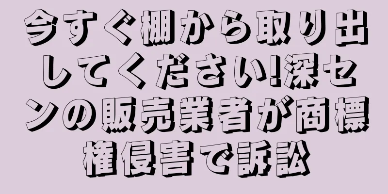 今すぐ棚から取り出してください!深センの販売業者が商標権侵害で訴訟