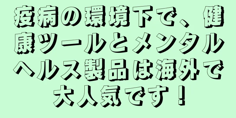 疫病の環境下で、健康ツールとメンタルヘルス製品は海外で大人気です！