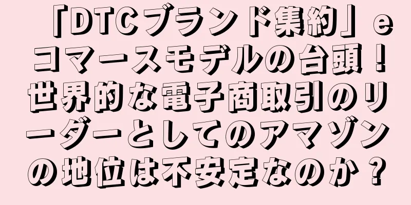 「DTCブランド集約」eコマースモデルの台頭！世界的な電子商取引のリーダーとしてのアマゾンの地位は不安定なのか？