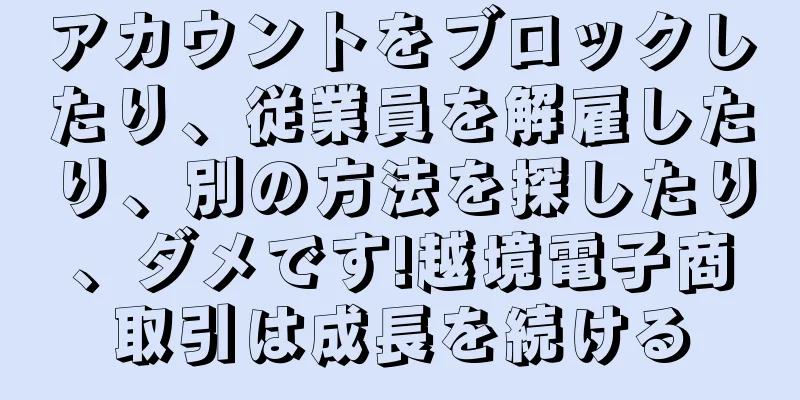 アカウントをブロックしたり、従業員を解雇したり、別の方法を探したり、ダメです!越境電子商取引は成長を続ける