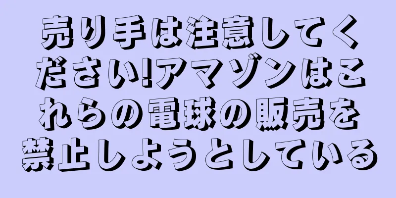 売り手は注意してください!アマゾンはこれらの電球の販売を禁止しようとしている