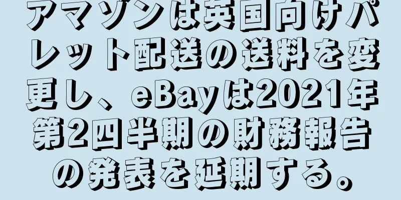 アマゾンは英国向けパレット配送の送料を変更し、eBayは2021年第2四半期の財務報告の発表を延期する。