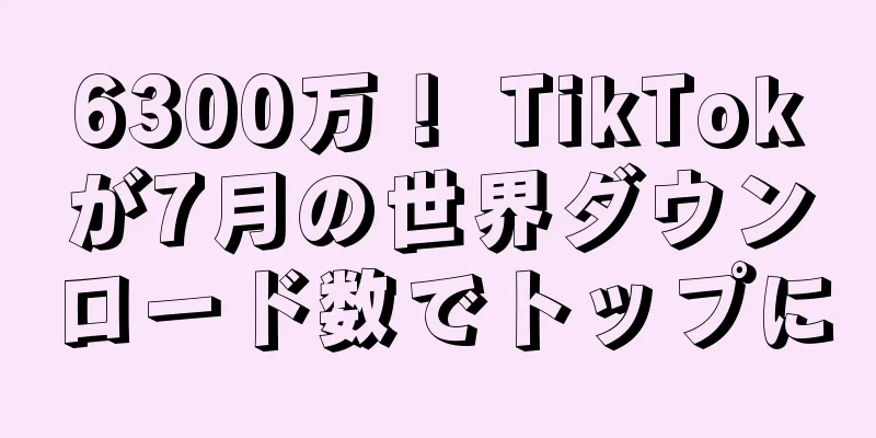 6300万！ TikTokが7月の世界ダウンロード数でトップに
