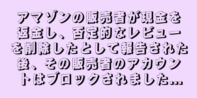 アマゾンの販売者が現金を返金し、否定的なレビューを削除したとして報告された後、その販売者のアカウントはブロックされました...