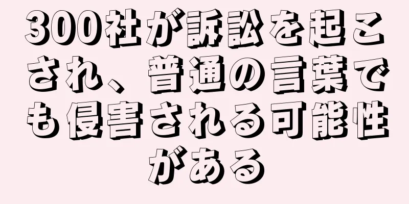 300社が訴訟を起こされ、普通の言葉でも侵害される可能性がある