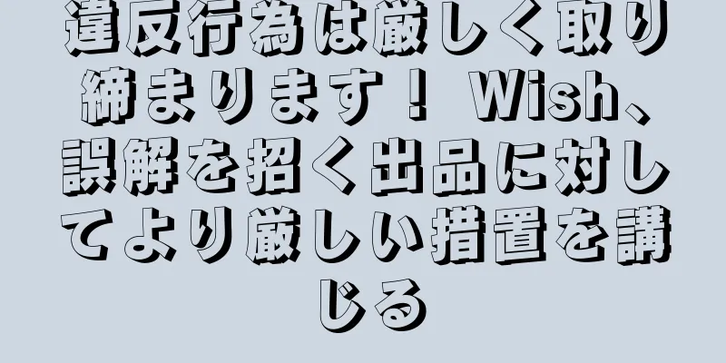 違反行為は厳しく取り締まります！ Wish、誤解を招く出品に対してより厳しい措置を講じる