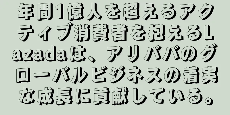 年間1億人を超えるアクティブ消費者を抱えるLazadaは、アリババのグローバルビジネスの着実な成長に貢献している。