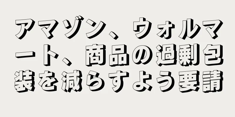 アマゾン、ウォルマート、商品の過剰包装を減らすよう要請