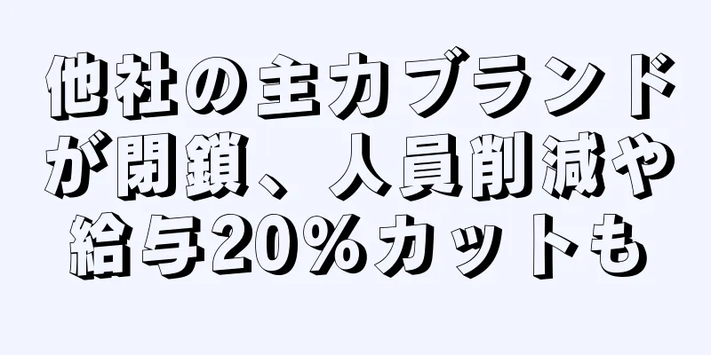 他社の主力ブランドが閉鎖、人員削減や給与20％カットも