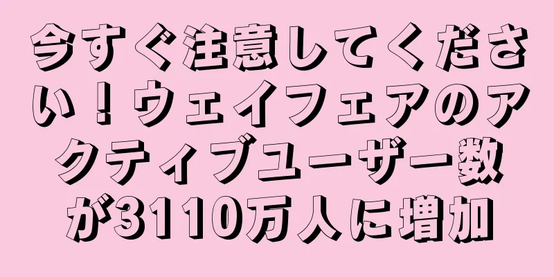 今すぐ注意してください！ウェイフェアのアクティブユーザー数が3110万人に増加