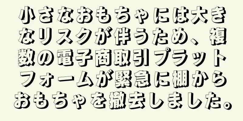 小さなおもちゃには大きなリスクが伴うため、複数の電子商取引プラットフォームが緊急に棚からおもちゃを撤去しました。