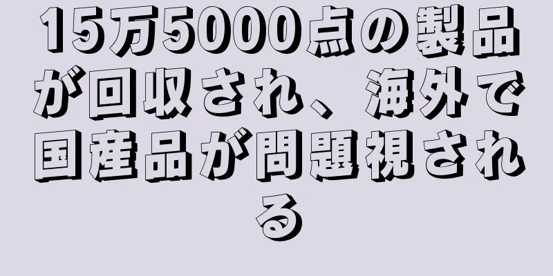 15万5000点の製品が回収され、海外で国産品が問題視される