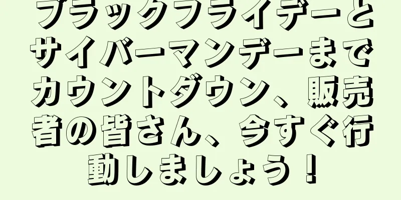 ブラックフライデーとサイバーマンデーまでカウントダウン、販売者の皆さん、今すぐ行動しましょう！