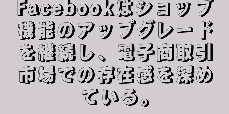 Facebookはショップ機能のアップグレードを継続し、電子商取引市場での存在感を深めている。