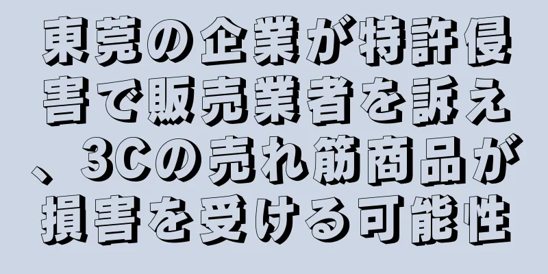 東莞の企業が特許侵害で販売業者を訴え、3Cの売れ筋商品が損害を受ける可能性