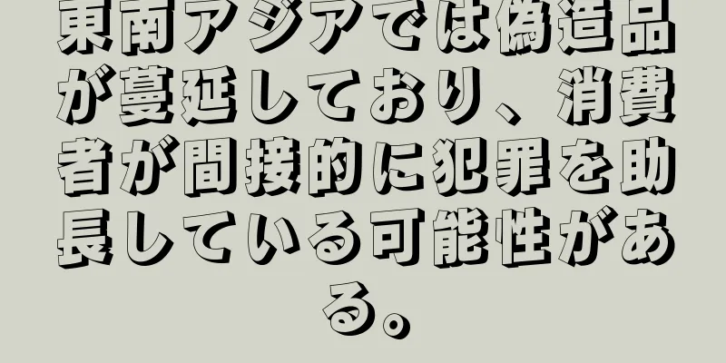 東南アジアでは偽造品が蔓延しており、消費者が間接的に犯罪を助長している可能性がある。