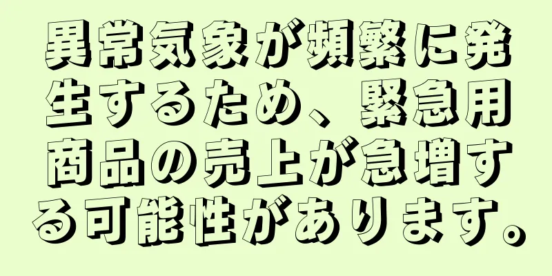 異常気象が頻繁に発生するため、緊急用商品の売上が急増する可能性があります。