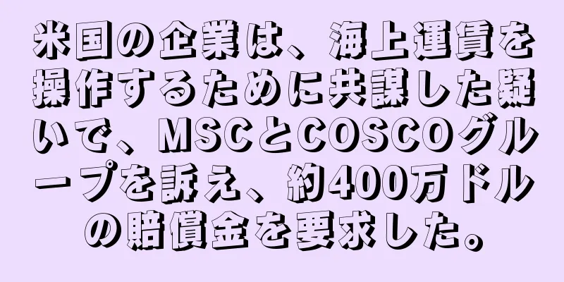 米国の企業は、海上運賃を操作するために共謀した疑いで、MSCとCOSCOグループを訴え、約400万ドルの賠償金を要求した。