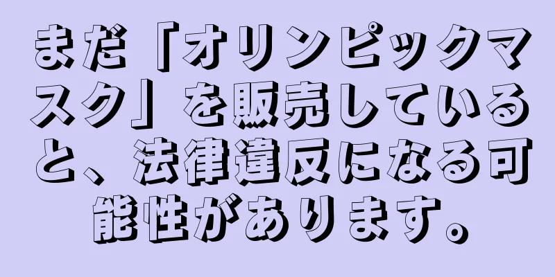 まだ「オリンピックマスク」を販売していると、法律違反になる可能性があります。