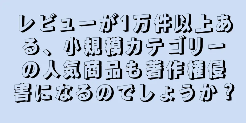 レビューが1万件以上ある、小規模カテゴリーの人気商品も著作権侵害になるのでしょうか？