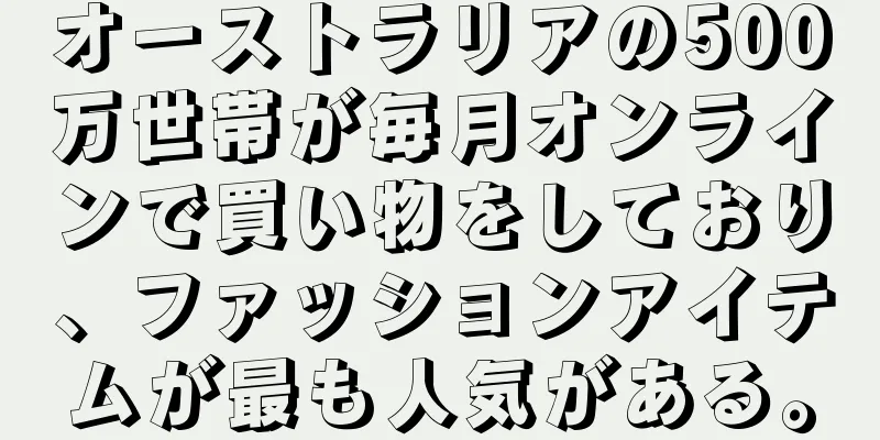 オーストラリアの500万世帯が毎月オンラインで買い物をしており、ファッションアイテムが最も人気がある。