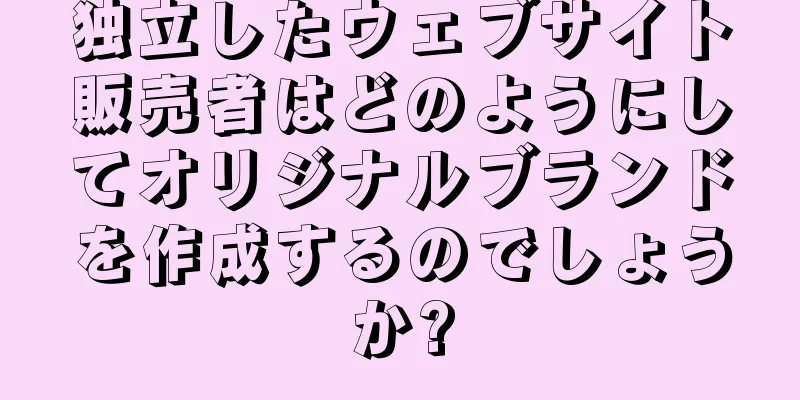 独立したウェブサイト販売者はどのようにしてオリジナルブランドを作成するのでしょうか?