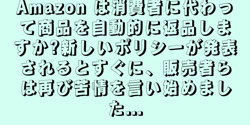Amazon は消費者に代わって商品を自動的に返品しますか?新しいポリシーが発表されるとすぐに、販売者らは再び苦情を言い始めました...