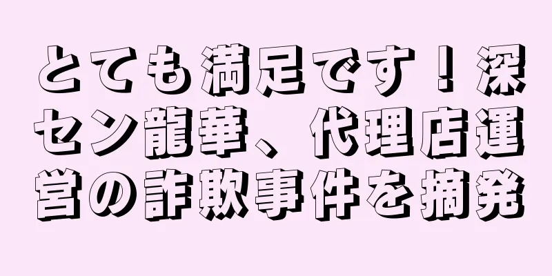 とても満足です！深セン龍華、代理店運営の詐欺事件を摘発
