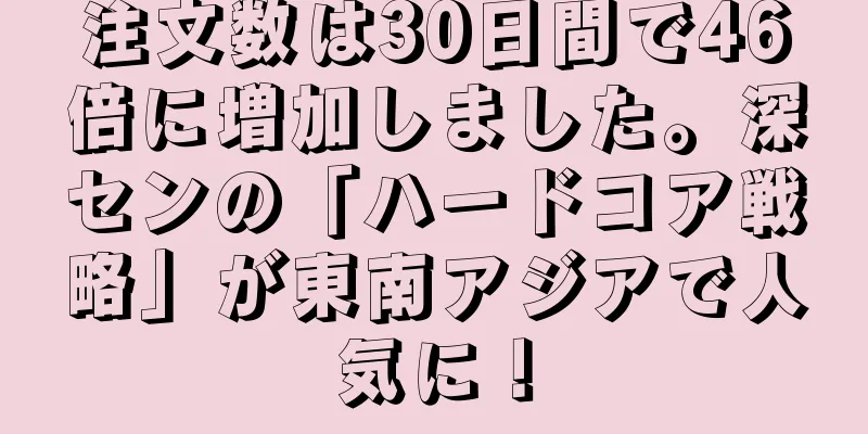 注文数は30日間で46倍に増加しました。深センの「ハードコア戦略」が東南アジアで人気に！