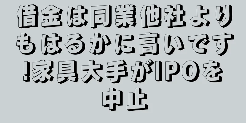 借金は同業他社よりもはるかに高いです!家具大手がIPOを中止