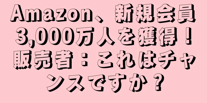Amazon、新規会員3,000万人を獲得！販売者：これはチャンスですか？