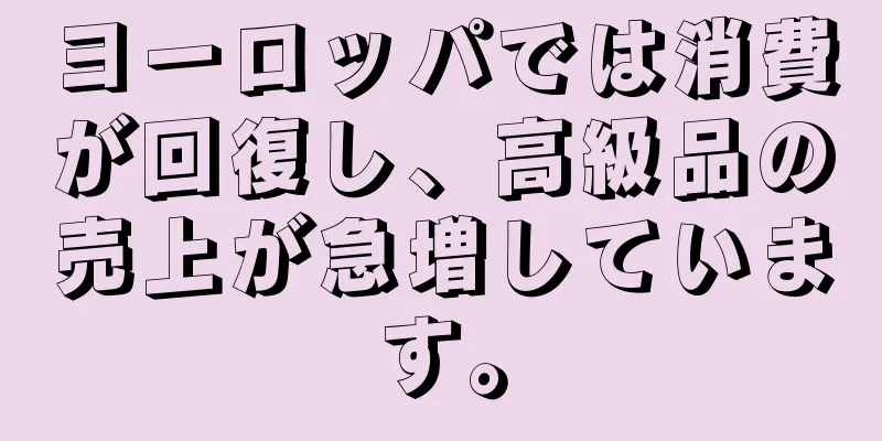 ヨーロッパでは消費が回復し、高級品の売上が急増しています。
