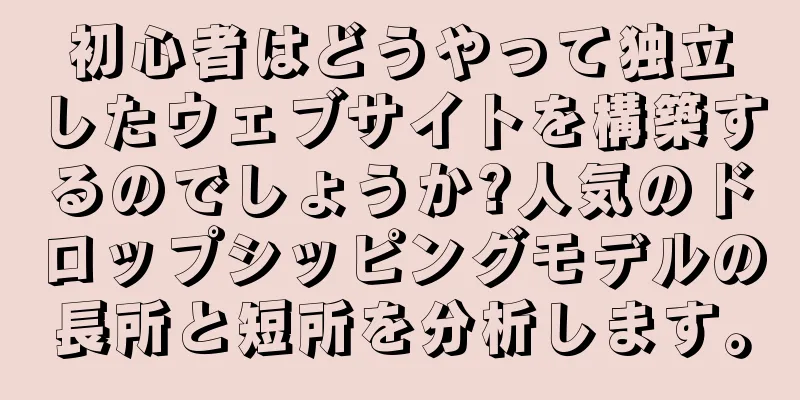 初心者はどうやって独立したウェブサイトを構築するのでしょうか?人気のドロップシッピングモデルの長所と短所を分析します。