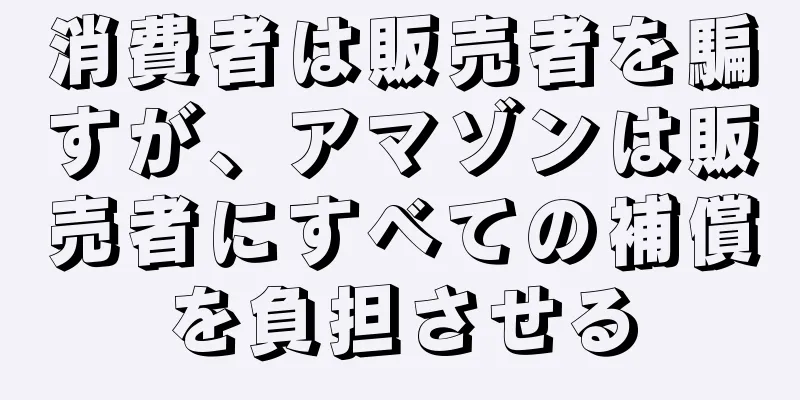 消費者は販売者を騙すが、アマゾンは販売者にすべての補償を負担させる