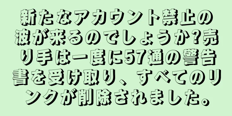 新たなアカウント禁止の波が来るのでしょうか?売り手は一度に57通の警告書を受け取り、すべてのリンクが削除されました。