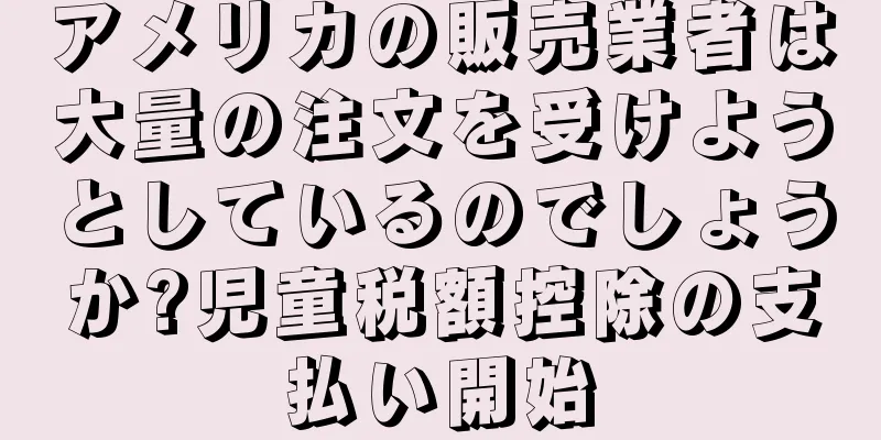 アメリカの販売業者は大量の注文を受けようとしているのでしょうか?児童税額控除の支払い開始