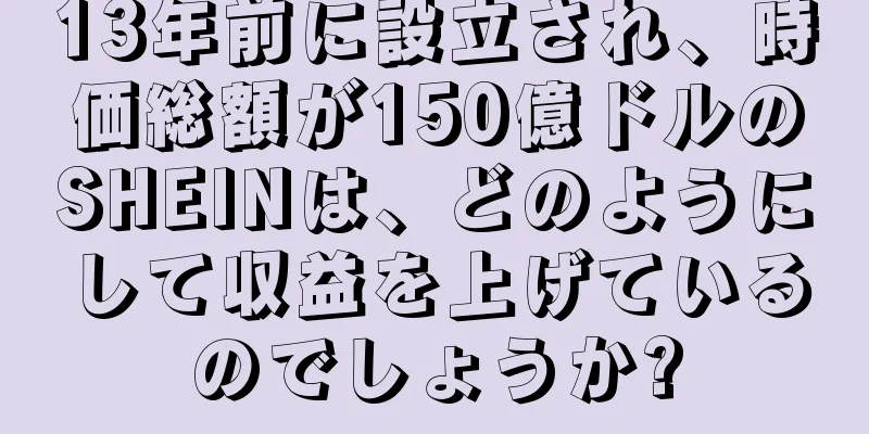 13年前に設立され、時価総額が150億ドルのSHEINは、どのようにして収益を上げているのでしょうか?