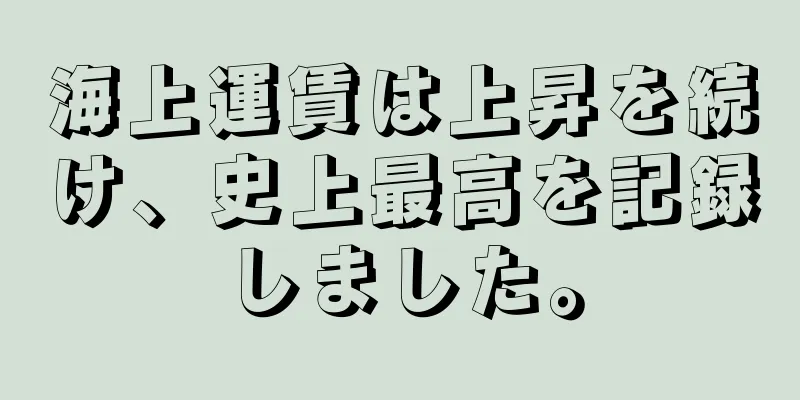海上運賃は上昇を続け、史上最高を記録しました。