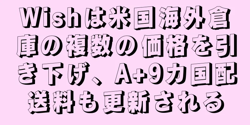 Wishは米国海外倉庫の複数の価格を引き下げ、A+9カ国配送料も更新される