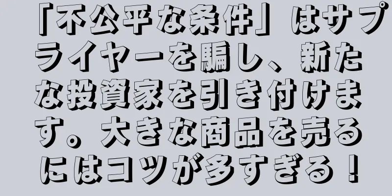 「不公平な条件」はサプライヤーを騙し、新たな投資家を引き付けます。大きな商品を売るにはコツが多すぎる！
