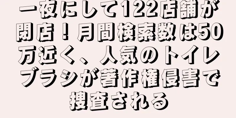 一夜にして122店舗が閉店！月間検索数は50万近く、人気のトイレブラシが著作権侵害で捜査される