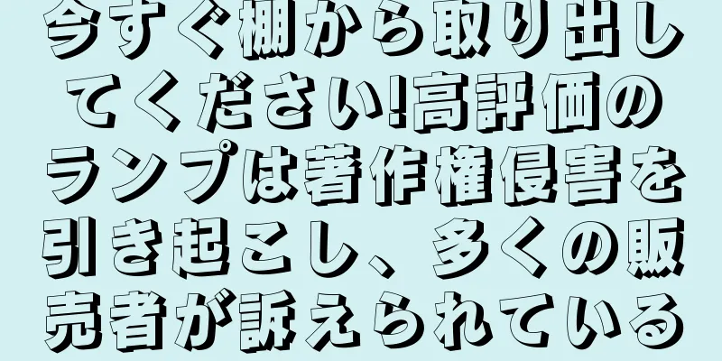 今すぐ棚から取り出してください!高評価のランプは著作権侵害を引き起こし、多くの販売者が訴えられている