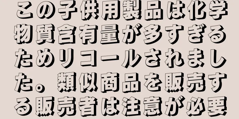 この子供用製品は化学物質含有量が多すぎるためリコールされました。類似商品を販売する販売者は注意が必要