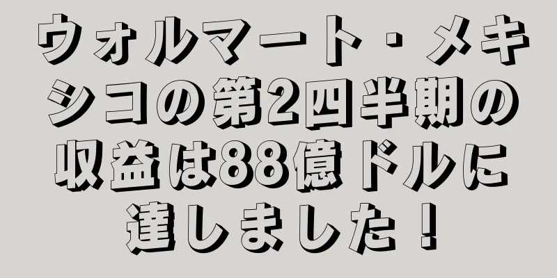 ウォルマート・メキシコの第2四半期の収益は88億ドルに達しました！