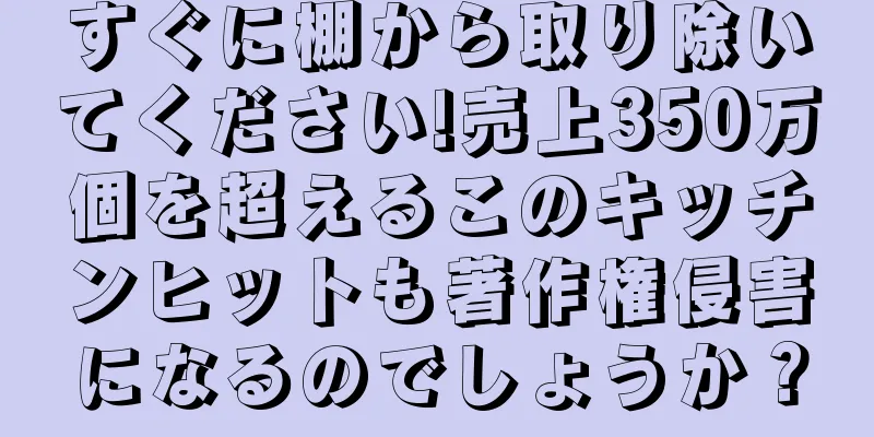 すぐに棚から取り除いてください!売上350万個を超えるこのキッチンヒットも著作権侵害になるのでしょうか？
