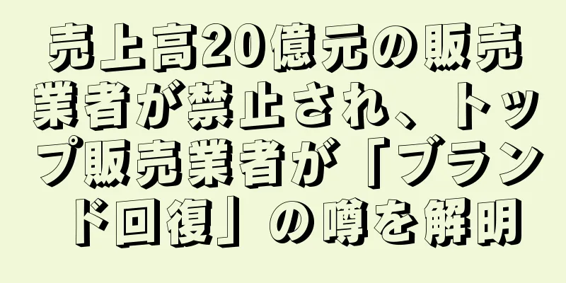 売上高20億元の販売業者が禁止され、トップ販売業者が「ブランド回復」の噂を解明