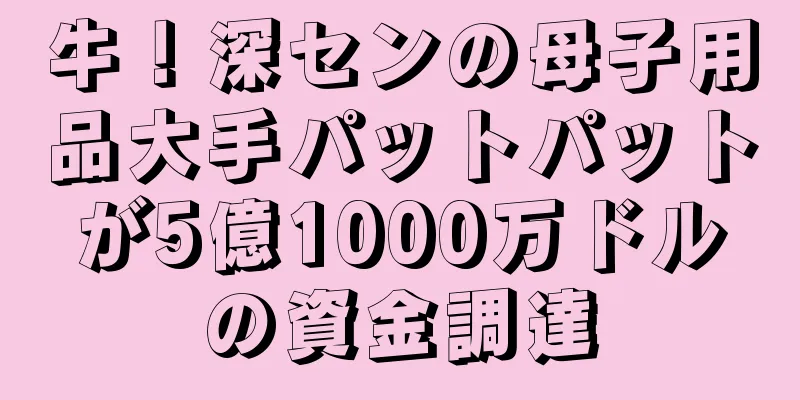 牛！深センの母子用品大手パットパットが5億1000万ドルの資金調達